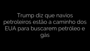 ​Trump diz que navios petroleiros estão a caminho dos EUA para buscarem petróleo e gás 